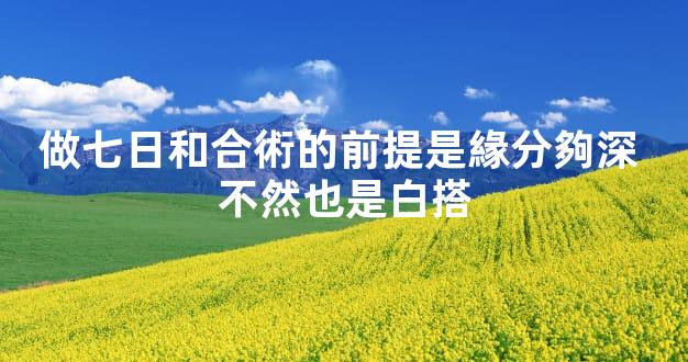 做七日和合術的前提是緣分夠深 不然也是白搭